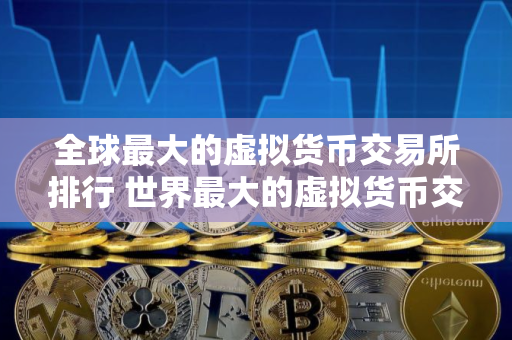 全球最大的虚拟货币交易所排行 世界最大的虚拟货币交易所排行