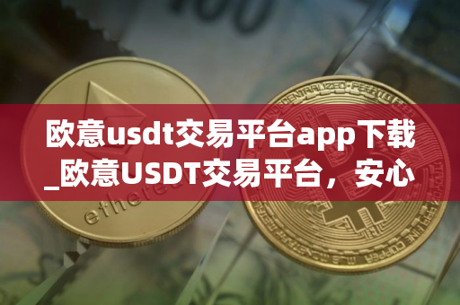 欧意usdt交易平台app下载_欧意USDT交易平台，安心投资，便捷操作