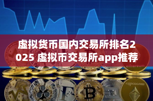虚拟货币国内交易所排名2025 虚拟币交易所app推荐