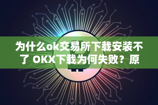 为什么ok交易所下载安装不了 OKX下载为何失败？原因解析
