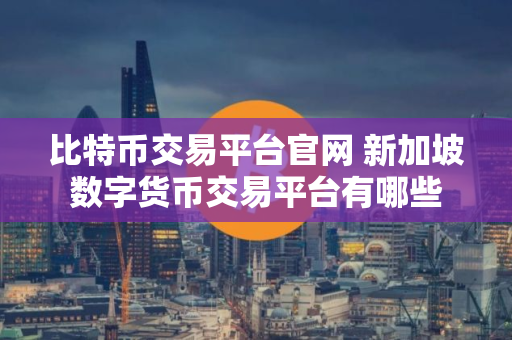 比特币交易平台官网 新加坡数字货币交易平台有哪些
