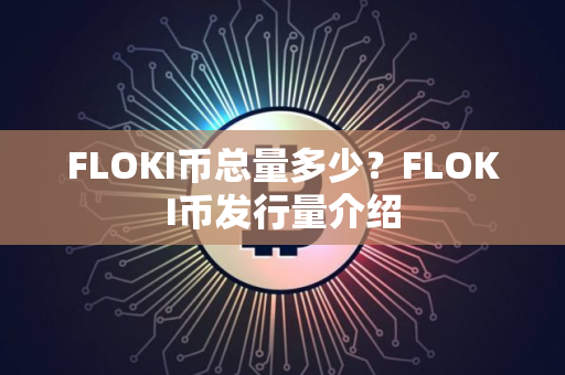 FLOKI币总量多少?FLOKI币发行量介绍 FLOKI币总量多少?FLOKI币发行量介绍