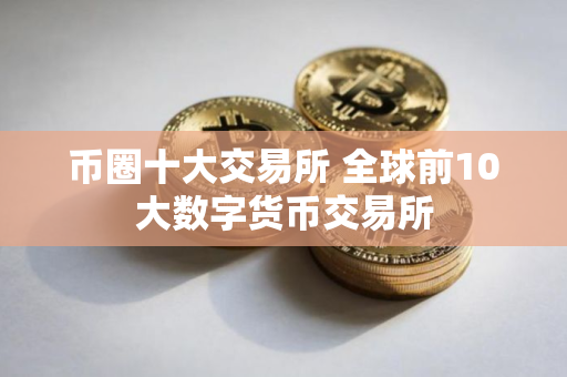 币圈十大交易所 全球前10大数字货币交易所