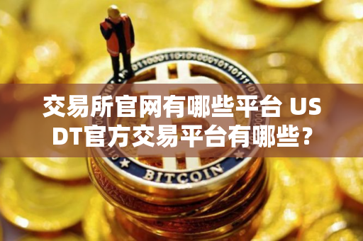 交易所官网有哪些平台 USDT官方交易平台有哪些？