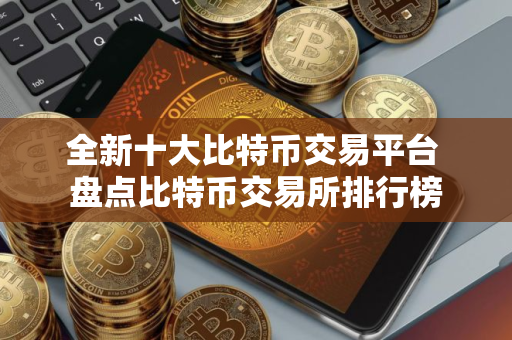 全新十大比特币交易平台 盘点比特币交易所排行榜