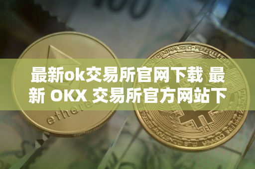 最新ok交易所官网下载 最新 OKX 交易所官方网站下载