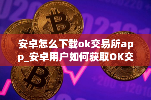 安卓怎么下载ok交易所app_安卓用户如何获取OK交易所app？