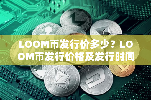 LOOM币发行价多少？LOOM币发行价格及发行时间介绍