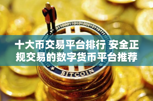十大币交易平台排行 安全正规交易的数字货币平台推荐