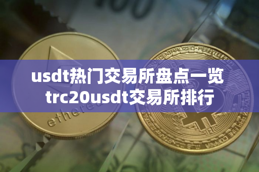usdt热门交易所盘点一览 trc20usdt交易所排行
