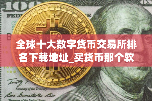 全球十大数字货币交易所排名下载地址_买货币那个软件