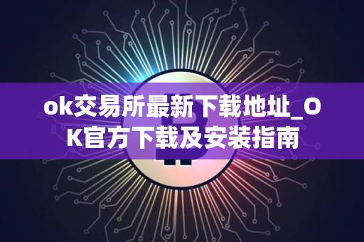 ok交易所最新下载地址_OK官方下载及安装指南