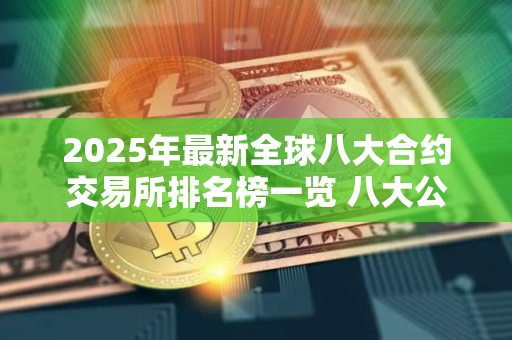 2025年最新全球八大合约交易所排名榜一览 八大公认的货币交所排名