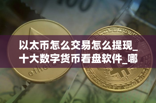 以太币怎么交易怎么提现_十大数字货币看盘软件_哪些平台还能买币呢