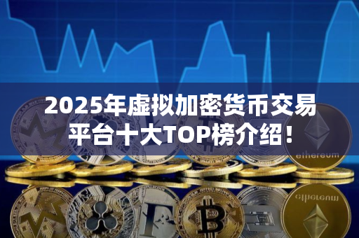 2025年虚拟加密货币交易平台十大TOP榜介绍! 2025年虚拟加密货币交易平台十大TOP榜介绍!