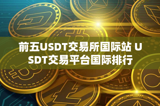 前五USDT交易所国际站 USDT交易平台国际排行