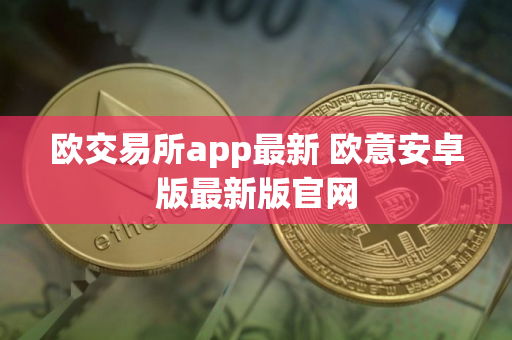 欧交易所app最新 欧意安卓版最新版官网