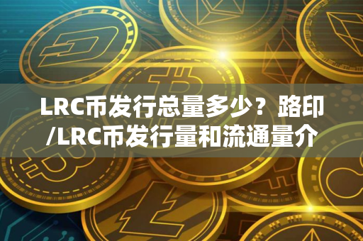 LRC币发行总量多少？路印/LRC币发行量和流通量介绍