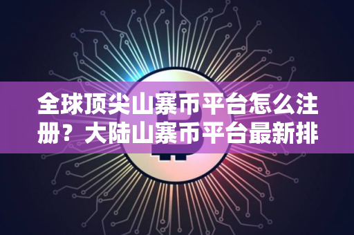 全球顶尖山寨币平台怎么注册？大陆山寨币平台最新排名