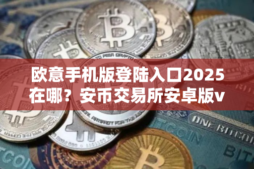 欧意手机版登陆入口2025在哪?安币交易所安卓版v6.73.4下载 欧意手机版登陆入口2025在哪?安币交易所安卓版v6.73.4下载