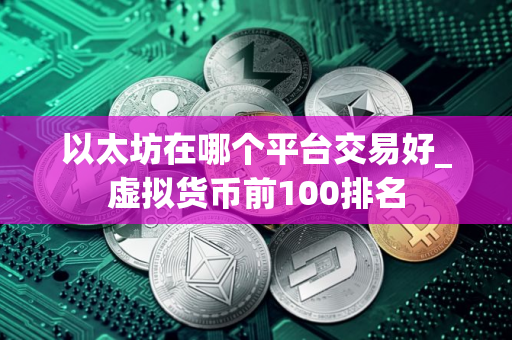 以太坊在哪个平台交易好_虚拟货币前100排名 以太坊在哪个平台交易好_虚拟货币前100排名