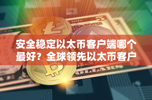 安全稳定以太币客户端哪个最好？全球领先以太币客户端榜单一览
