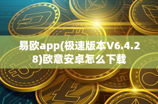 易欧app(极速版本V6.4.28)欧意安卓怎么下载 易欧app(极速版本V6.4.28)欧意安卓怎么下载