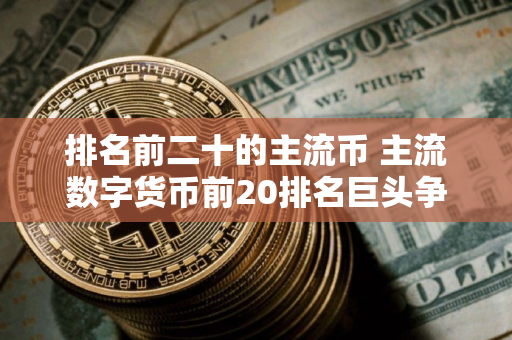 排名前二十的主流币 主流数字货币前20排名巨头争霸
