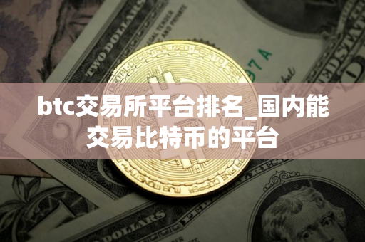 btc交易所平台排名_国内能交易比特币的平台
