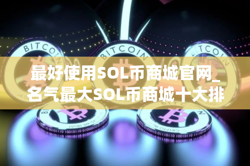 最好使用SOL币商城官网_名气最大SOL币商城十大排名 最好使用SOL币商城官网_名气最大SOL币商城十大排名