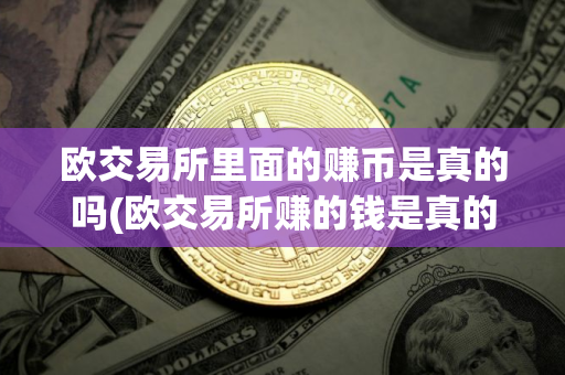 欧交易所里面的赚币是真的吗(欧交易所赚的钱是真的吗? 欧交易所里面的赚币是真的吗(欧交易所赚的钱是真的吗?