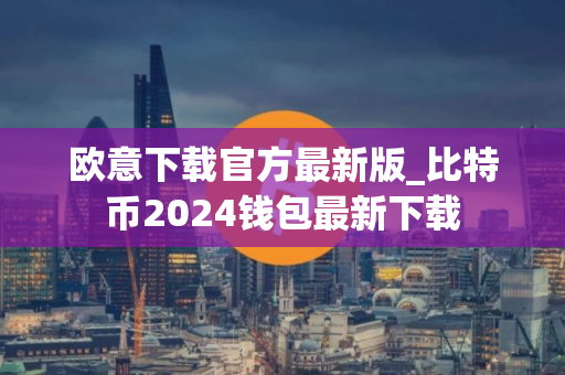 欧意下载官方最新版_比特币2024钱包最新下载