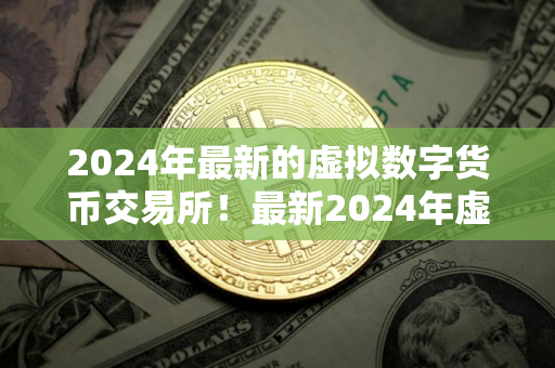 2024年最新的虚拟数字货币交易所！最新2024年虚拟币交易所排行榜