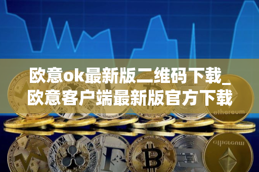 欧意ok最新版二维码下载_欧意客户端最新版官方下载 欧意ok最新版二维码下载_欧意客户端最新版官方下载