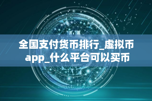 全国支付货币排行_虚拟币 app_什么平台可以买币 全国支付货币排行_虚拟币 app_什么平台可以买币