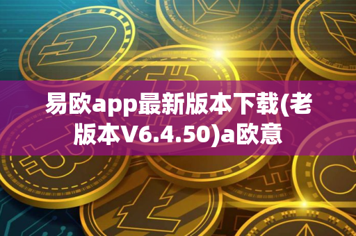 易欧app最新版本下载(老版本V6.4.50)a欧意