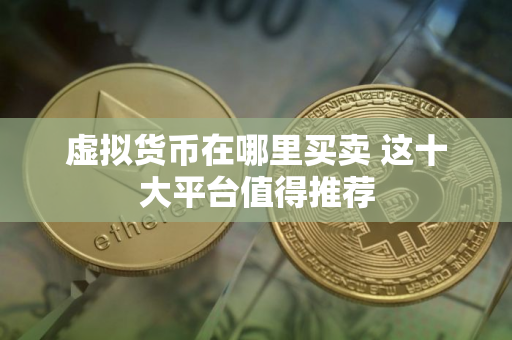 虚拟货币在哪里买卖 这十大平台值得推荐