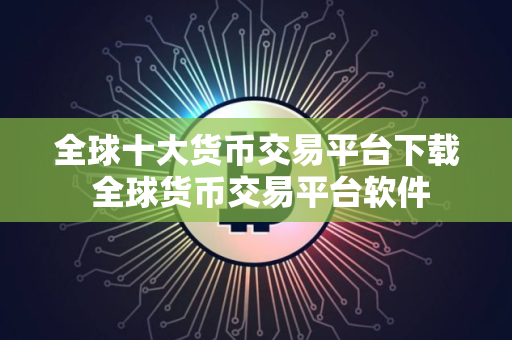 全球十大货币交易平台下载 全球货币交易平台软件