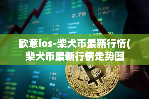 欧意ios-柴犬币最新行情(柴犬币最新行情走势图