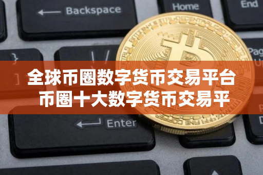 全球币圈数字货币交易平台 币圈十大数字货币交易平台有哪些