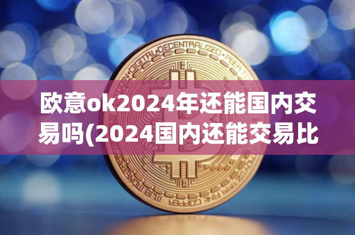 欧意ok2024年还能国内交易吗(2024国内还能交易比特币吗