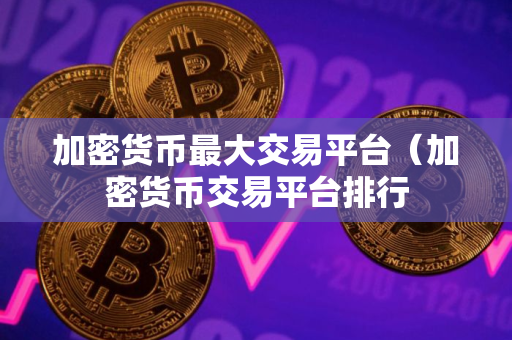 加密货币最大交易平台（加密货币交易平台排行