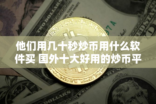 他们用几十秒炒币用什么软件买 国外十大好用的炒币平台