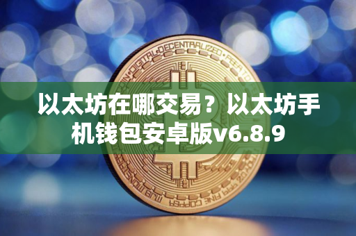 以太坊在哪交易?以太坊手机钱包安卓版v6.8.9 以太坊在哪交易?以太坊手机钱包安卓版v6.8.9