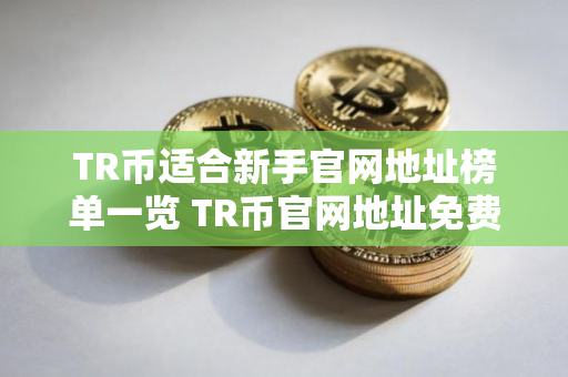 TR币适合新手官网地址榜单一览 TR币官网地址免费交易前十名 TR币适合新手官网地址榜单一览 TR币官网地址免费交易前十名