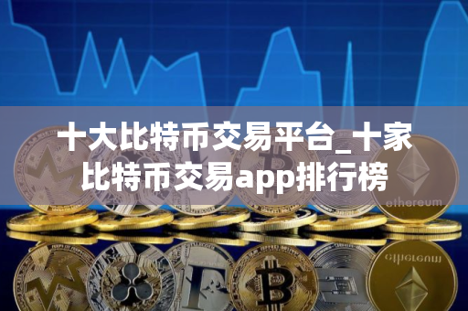 十大比特币交易平台_十家比特币交易app排行榜