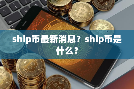 ship币最新消息？ship币是什么？