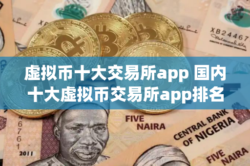 虚拟币十大交易所app 国内十大虚拟币交易所app排名
