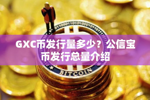 GXC币发行量多少？公信宝币发行总量介绍