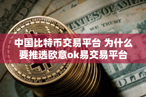 中国比特币交易平台 为什么要推选欧意ok易交易平台